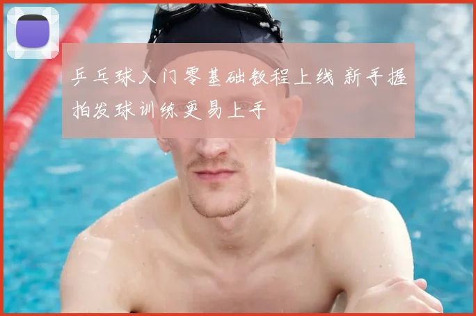 乒乓球入门零基础教程上线 新手握拍发球训练更易上手