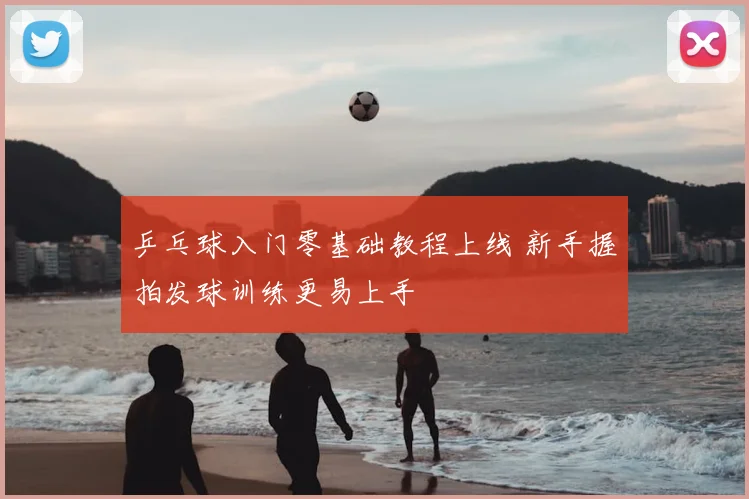 乒乓球入门零基础教程上线 新手握拍发球训练更易上手