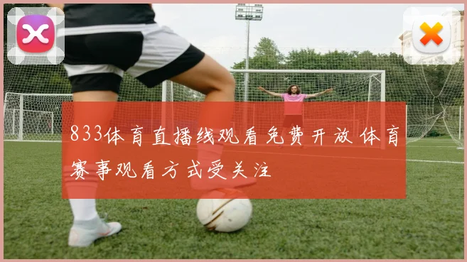 833体育直播线观看免费开放 体育赛事观看方式受关注