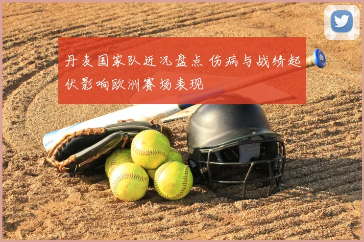 丹麦国家队近况盘点 伤病与战绩起伏影响欧洲赛场表现