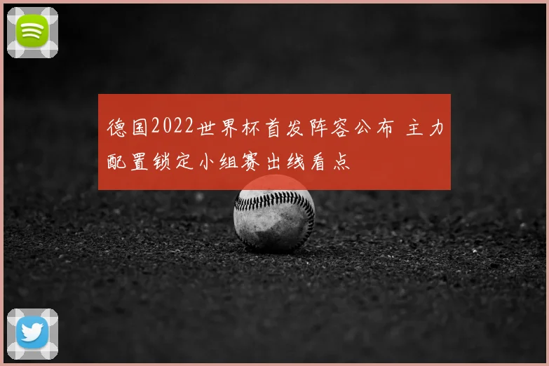 德国2022世界杯首发阵容公布 主力配置锁定小组赛出线看点
