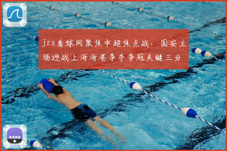 jrs看球网聚焦中超焦点战，国安主场迎战上海海港争夺争冠关键三分