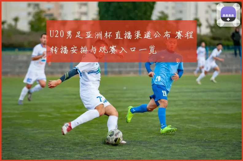 U20男足亚洲杯直播渠道公布 赛程转播安排与观赛入口一览