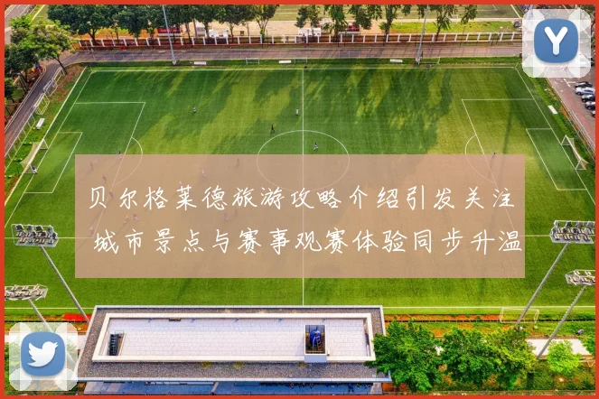 贝尔格莱德旅游攻略介绍引发关注 城市景点与赛事观赛体验同步升温