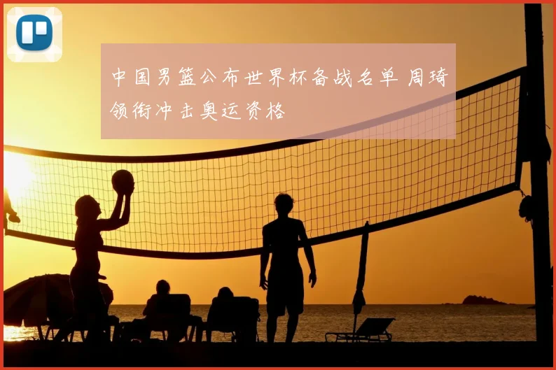 中国男篮公布世界杯备战名单 周琦领衔冲击奥运资格