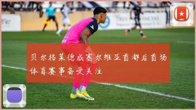 贝尔格莱德成塞尔维亚首都后首场体育赛事备受关注