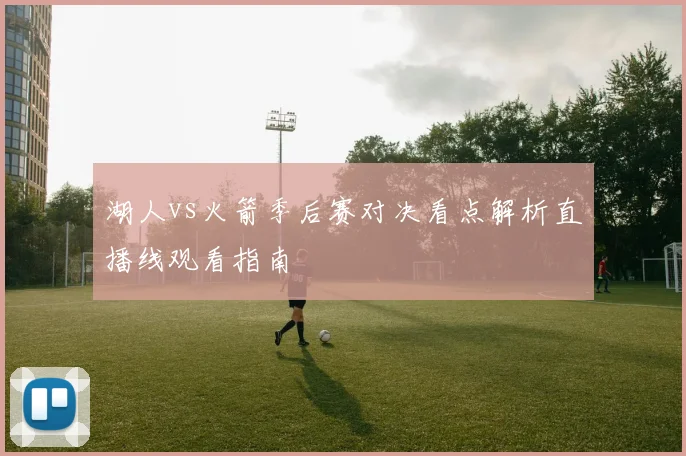 湖人vs火箭季后赛对决看点解析直播线观看指南