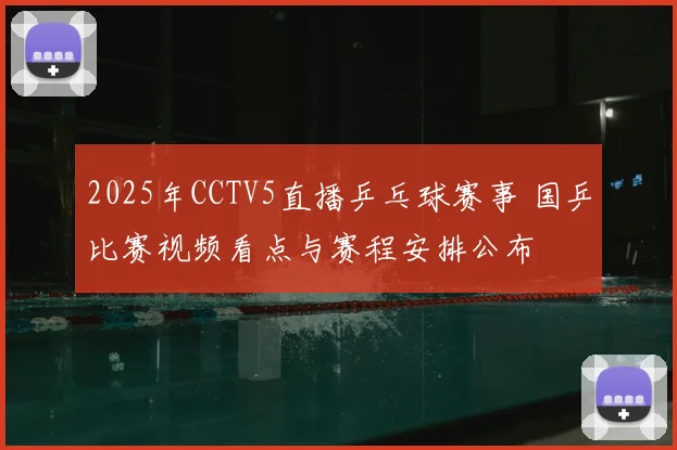 2025年CCTV5直播乒乓球赛事 国乒比赛视频看点与赛程安排公布