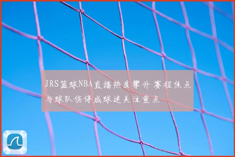 JRS篮球NBA直播热度攀升 赛程焦点与球队伤停成球迷关注重点