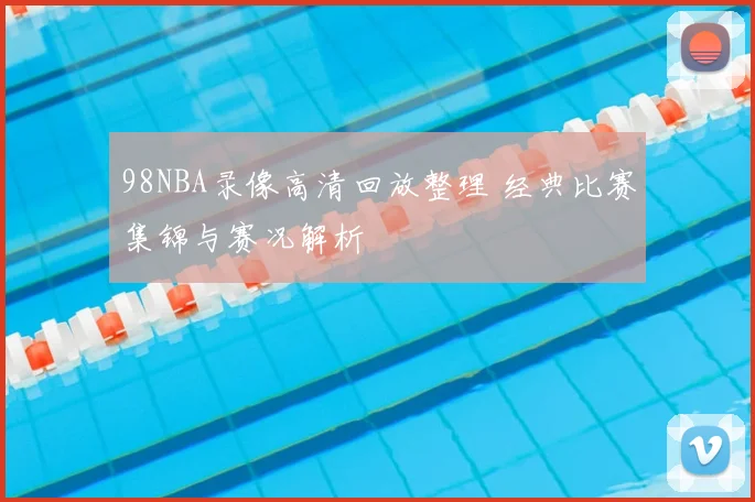 98NBA录像高清回放整理 经典比赛集锦与赛况解析