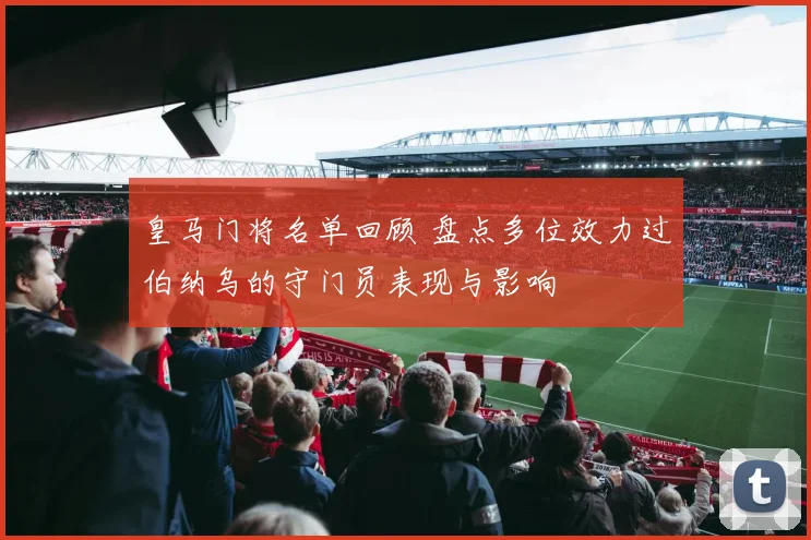 皇马门将名单回顾 盘点多位效力过伯纳乌的守门员表现与影响