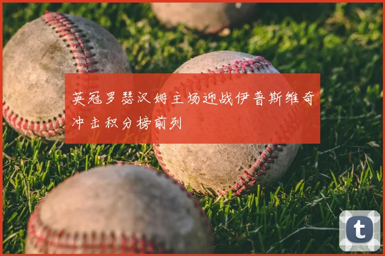 英冠罗瑟汉姆主场迎战伊普斯维奇冲击积分榜前列