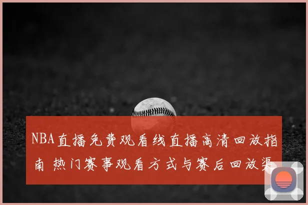 NBA直播免费观看线直播高清回放指南 热门赛事观看方式与赛后回放渠道整理