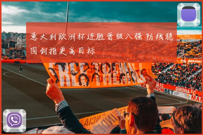 意大利欧洲杯连胜晋级八强 防线稳固剑指更高目标