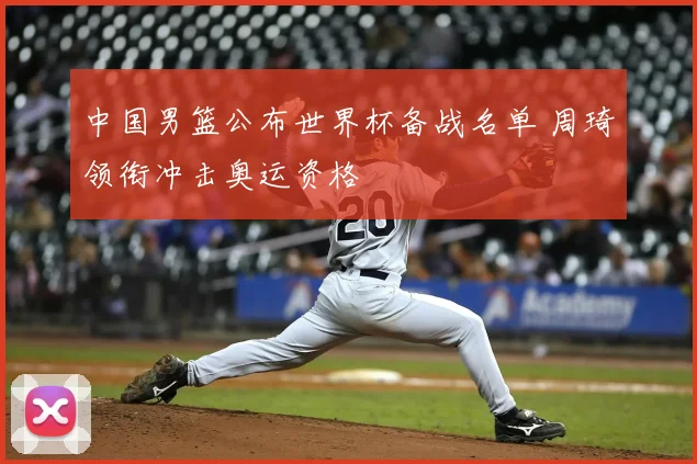 中国男篮公布世界杯备战名单 周琦领衔冲击奥运资格