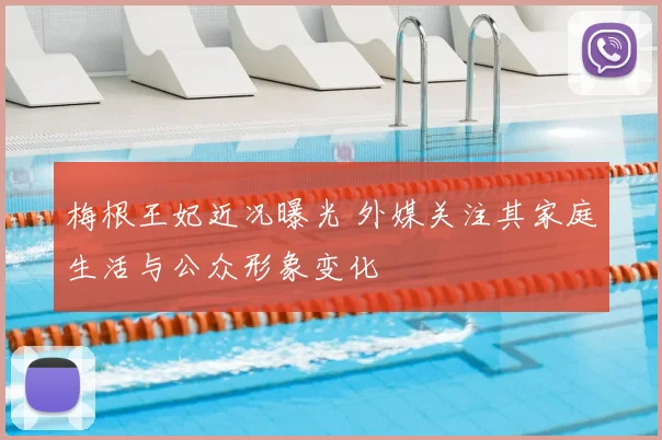 梅根王妃近况曝光 外媒关注其家庭生活与公众形象变化