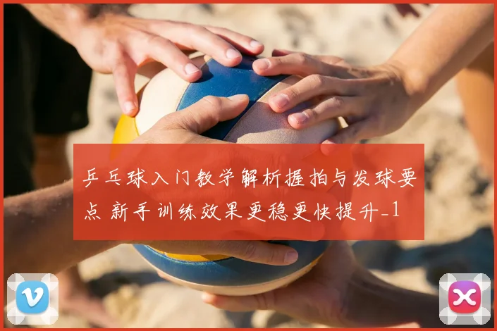 乒乓球入门教学解析握拍与发球要点 新手训练效果更稳更快提升_1