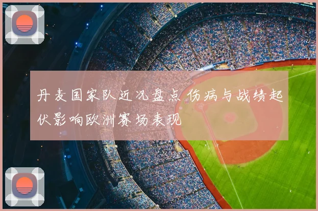 丹麦国家队近况盘点 伤病与战绩起伏影响欧洲赛场表现