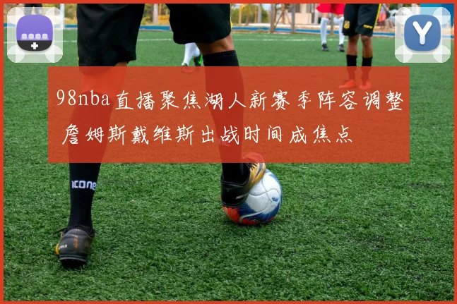 98nba直播聚焦湖人新赛季阵容调整 詹姆斯戴维斯出战时间成焦点