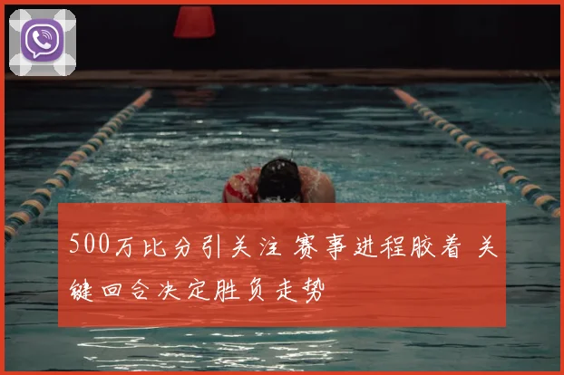 500万比分引关注 赛事进程胶着 关键回合决定胜负走势