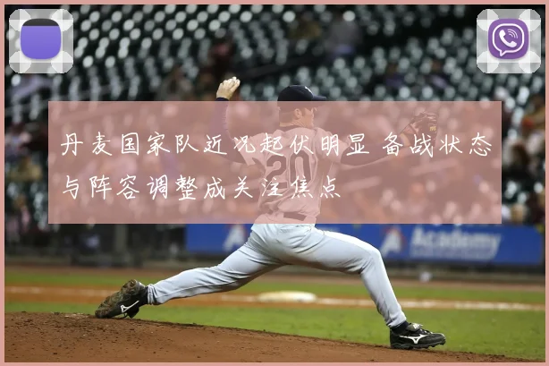 丹麦国家队近况起伏明显 备战状态与阵容调整成关注焦点