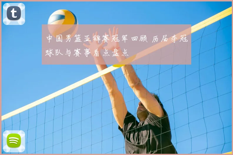 中国男篮亚锦赛冠军回顾 历届夺冠球队与赛事看点盘点