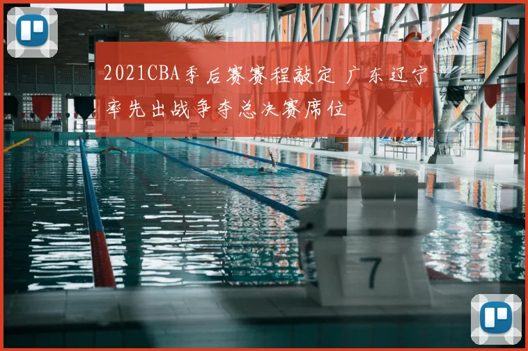 2021CBA季后赛赛程敲定 广东辽宁率先出战争夺总决赛席位