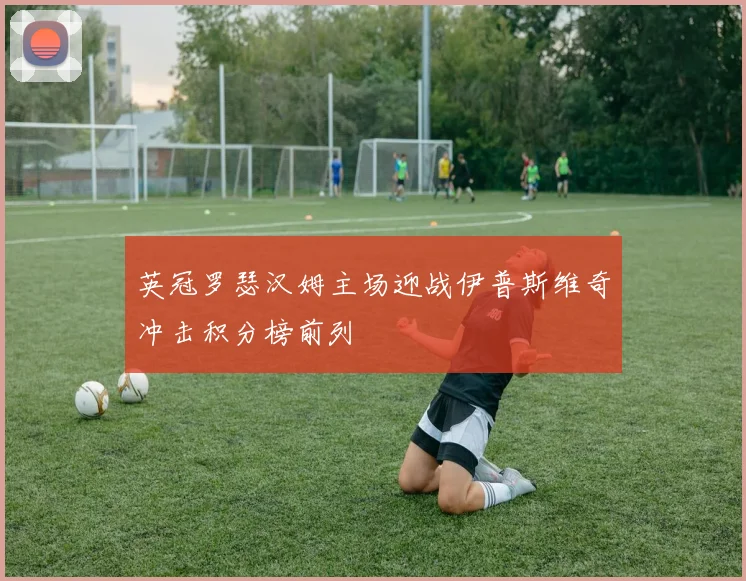英冠罗瑟汉姆主场迎战伊普斯维奇冲击积分榜前列