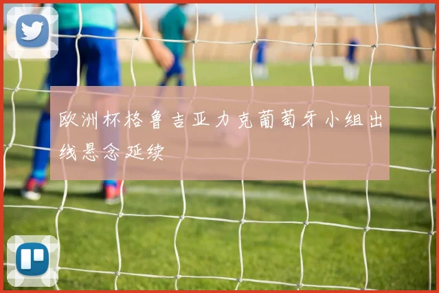 欧洲杯格鲁吉亚力克葡萄牙小组出线悬念延续