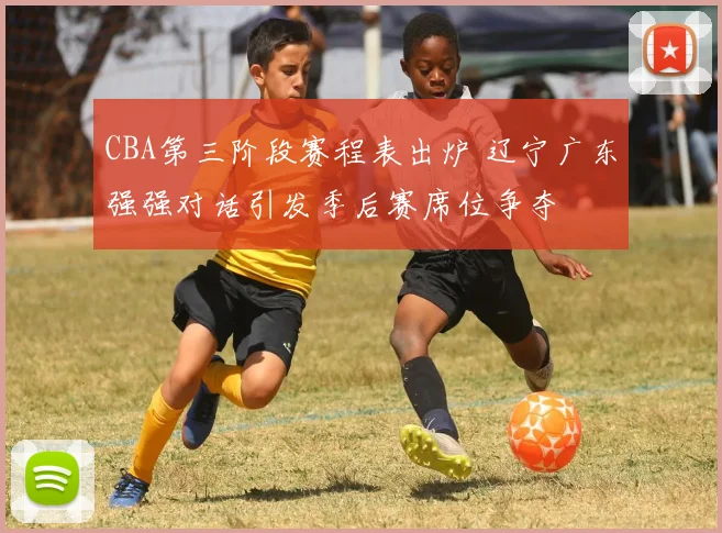 CBA第三阶段赛程表出炉 辽宁广东强强对话引发季后赛席位争夺