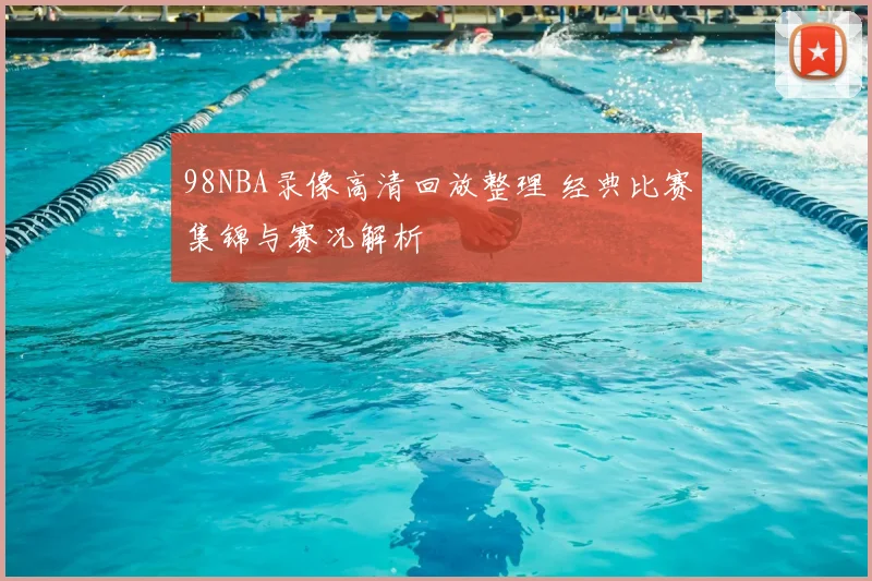 98NBA录像高清回放整理 经典比赛集锦与赛况解析