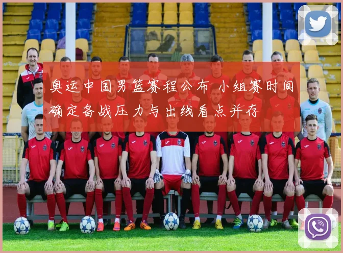 奥运中国男篮赛程公布 小组赛时间确定备战压力与出线看点并存