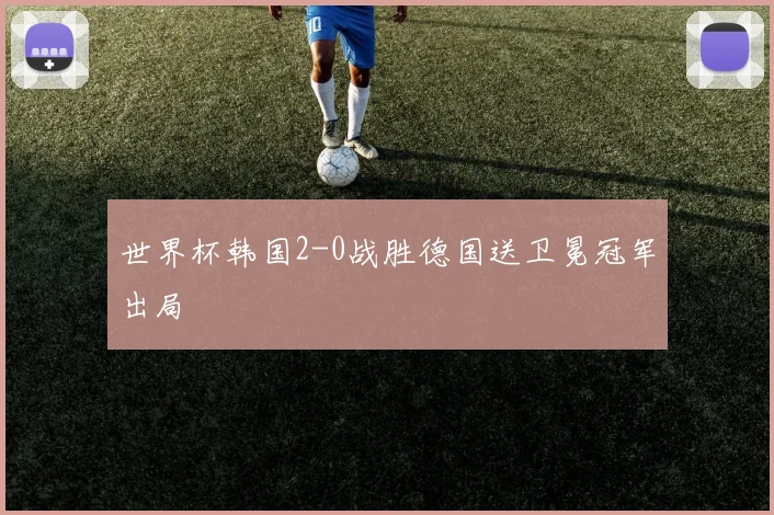 世界杯韩国2-0战胜德国送卫冕冠军出局