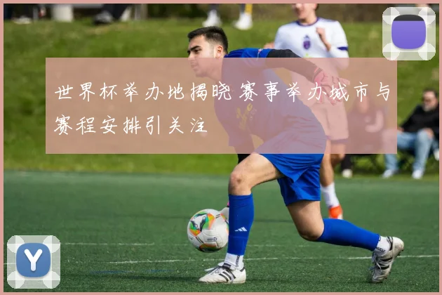 世界杯举办地揭晓 赛事举办城市与赛程安排引关注