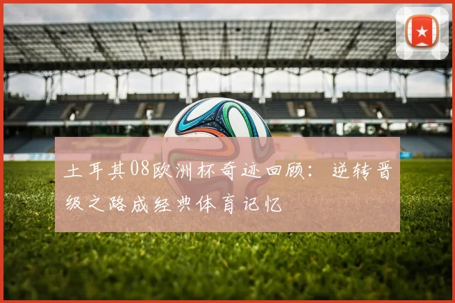 土耳其08欧洲杯奇迹回顾：逆转晋级之路成经典体育记忆