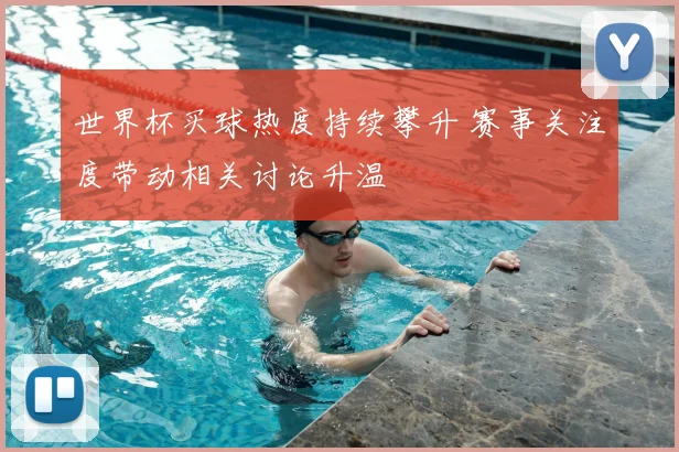 世界杯买球热度持续攀升 赛事关注度带动相关讨论升温
