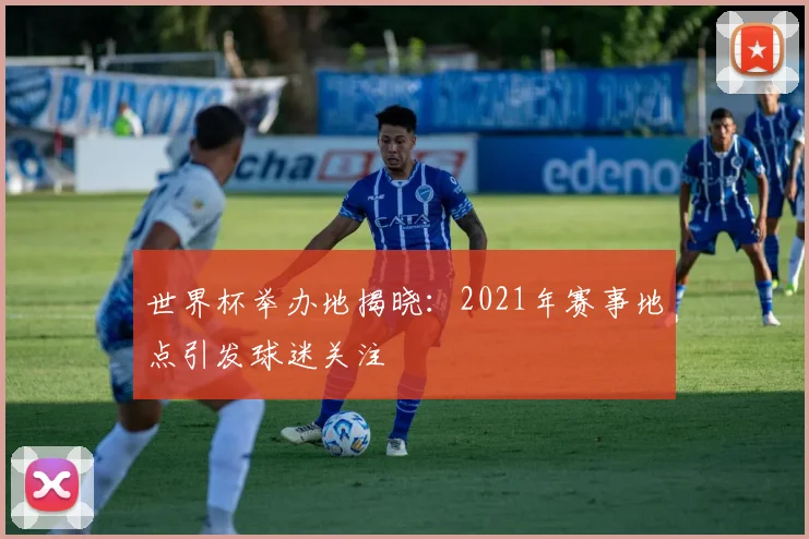 世界杯举办地揭晓：2021年赛事地点引发球迷关注