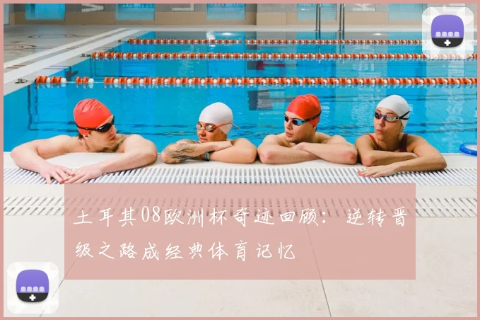 土耳其08欧洲杯奇迹回顾:逆转晋级之路成经典体育记忆