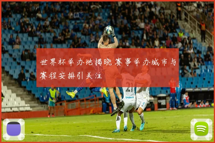 世界杯举办地揭晓 赛事举办城市与赛程安排引关注