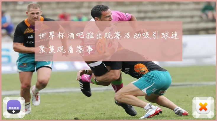 世界杯酒吧推出观赛活动吸引球迷聚集观看赛事