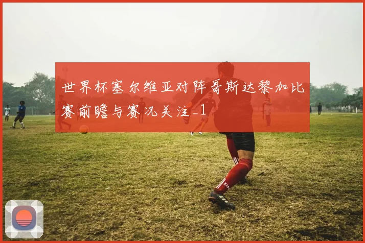世界杯塞尔维亚对阵哥斯达黎加比赛前瞻与赛况关注_1