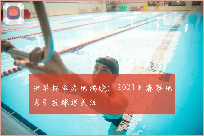 世界杯举办地揭晓：2021年赛事地点引发球迷关注