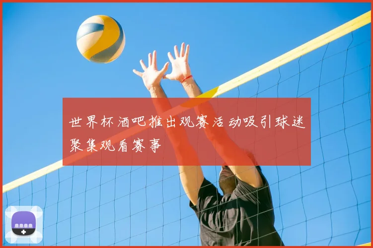世界杯酒吧推出观赛活动吸引球迷聚集观看赛事