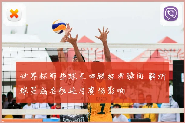 世界杯那些球王回顾经典瞬间 解析球星成名轨迹与赛场影响