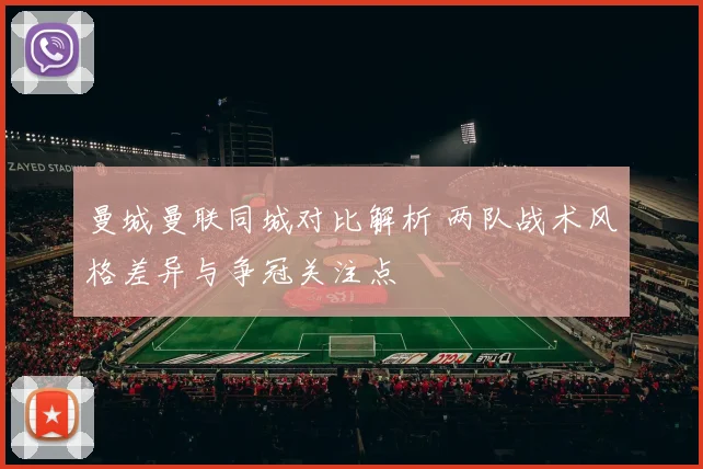 曼城曼联同城对比解析 两队战术风格差异与争冠关注点